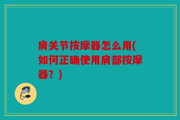 肩关节按摩器怎么用(如何正确使用肩部按摩器？)