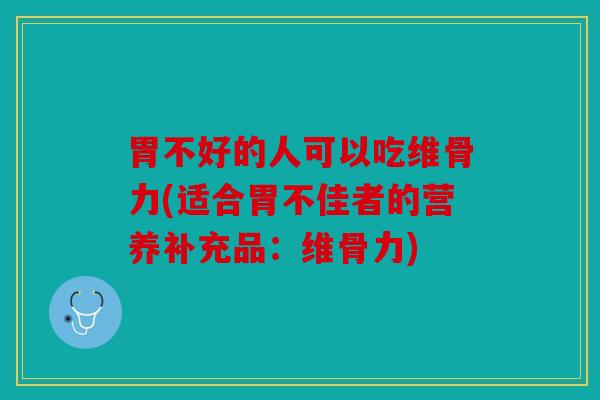 胃不好的人可以吃维骨力(适合胃不佳者的营养补充品：维骨力)