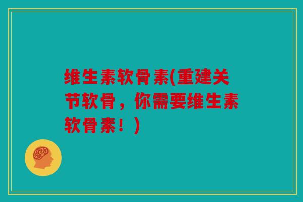 维生素软骨素(重建关节软骨，你需要维生素软骨素！)