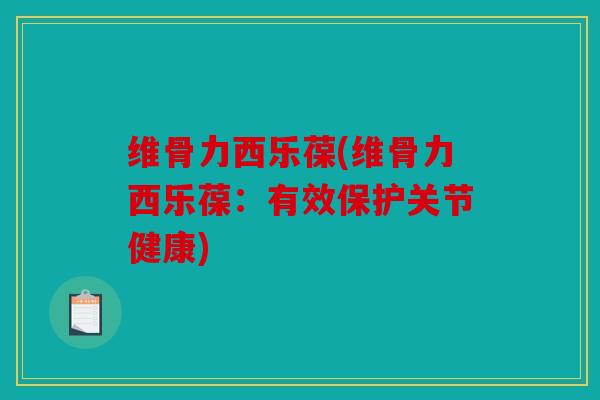 维骨力西乐葆(维骨力西乐葆：有效保护关节健康)