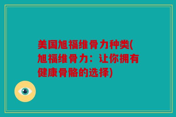美国旭福维骨力种类(旭福维骨力：让你拥有健康骨骼的选择)