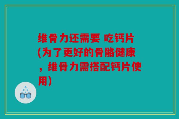 维骨力还需要 吃钙片(为了更好的骨骼健康，维骨力需搭配钙片使用)