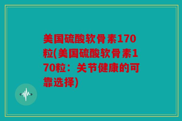 美国硫酸软骨素170粒(美国硫酸软骨素170粒：关节健康的可靠选择)