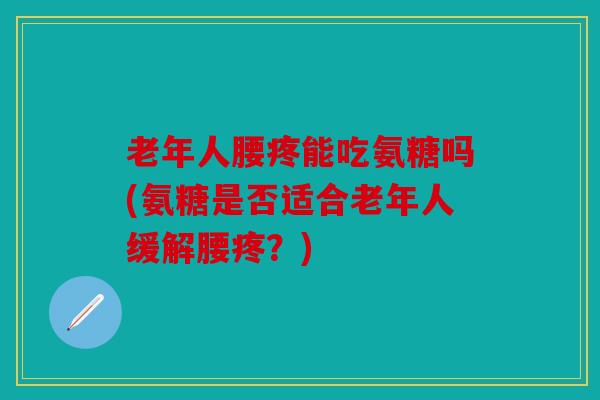 老年人腰疼能吃氨糖吗(氨糖是否适合老年人缓解腰疼？)