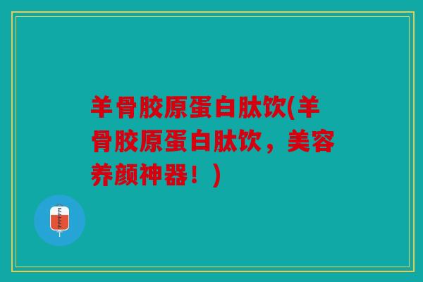 羊骨胶原蛋白肽饮(羊骨胶原蛋白肽饮，美容养颜神器！)