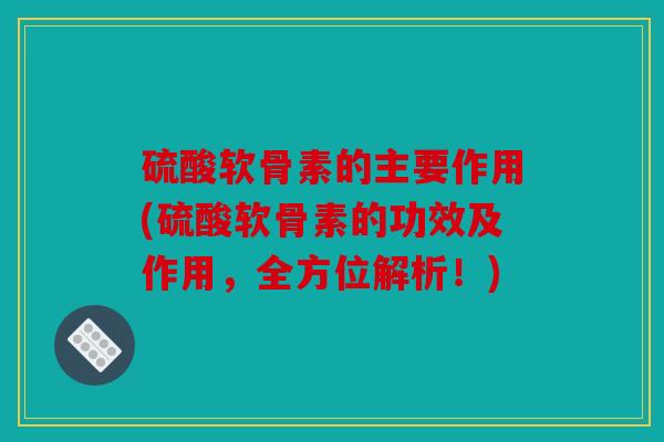硫酸软骨素的主要作用(硫酸软骨素的功效及作用，全方位解析！)