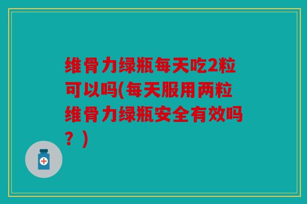 维骨力绿瓶每天吃2粒可以吗(每天服用两粒维骨力绿瓶安全有效吗？)