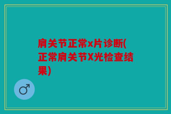 肩关节正常x片诊断(正常肩关节X光检查结果)