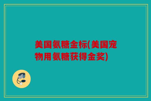 美国氨糖金标(美国宠物用氨糖获得金奖)