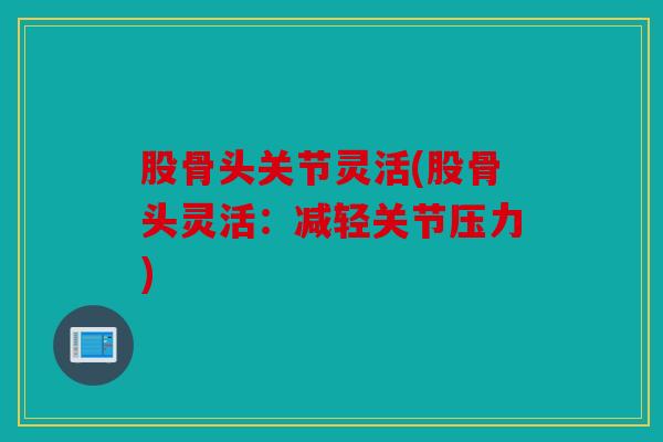 股骨头关节灵活(股骨头灵活：减轻关节压力)