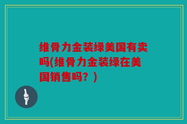 维骨力金装绿美国有卖吗(维骨力金装绿在美国销售吗？)