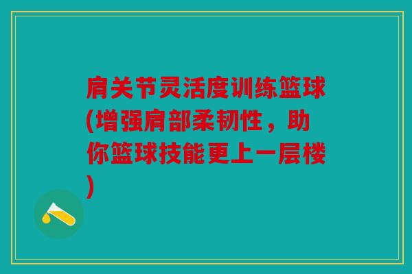 肩关节灵活度训练篮球(增强肩部柔韧性，助你篮球技能更上一层楼)