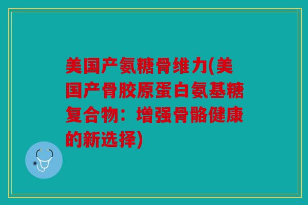 美国产氨糖骨维力(美国产骨胶原蛋白氨基糖复合物：增强骨骼健康的新选择)