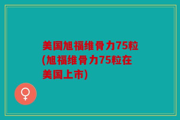 美国旭福维骨力75粒(旭福维骨力75粒在美国上市)
