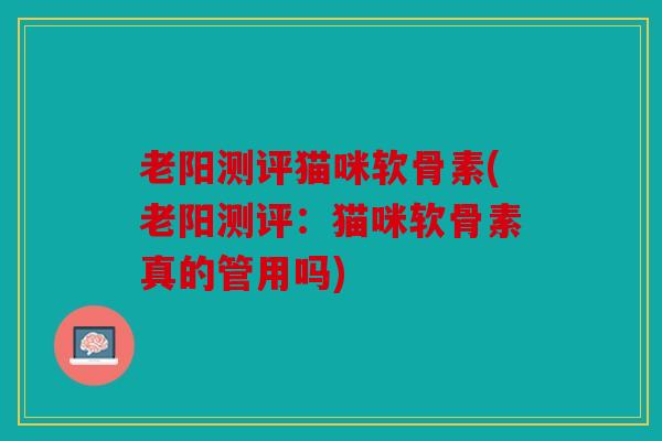 老阳测评猫咪软骨素(老阳测评：猫咪软骨素真的管用吗)