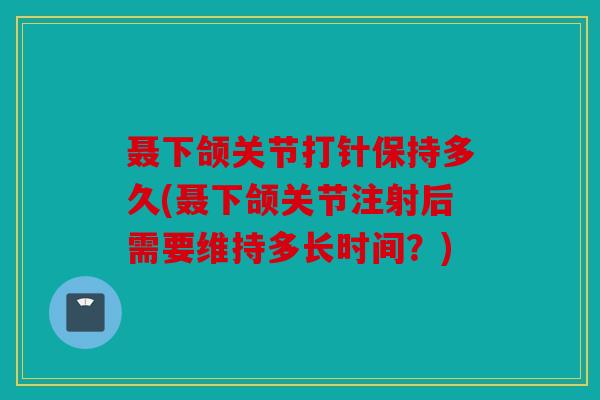 聂下颌关节打针保持多久(聂下颌关节注射后需要维持多长时间？)