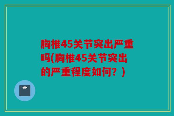 胸椎45关节突出严重吗(胸椎45关节突出的严重程度如何？)