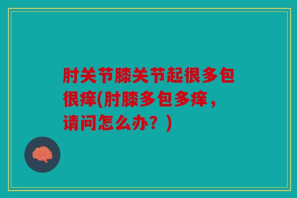 肘关节膝关节起很多包很痒(肘膝多包多痒，请问怎么办？)