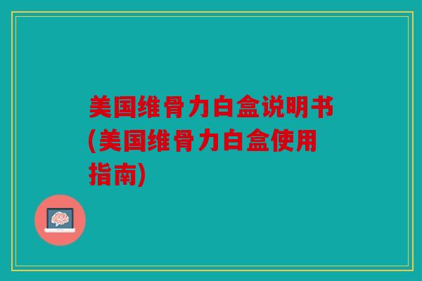 美国维骨力白盒说明书(美国维骨力白盒使用指南)