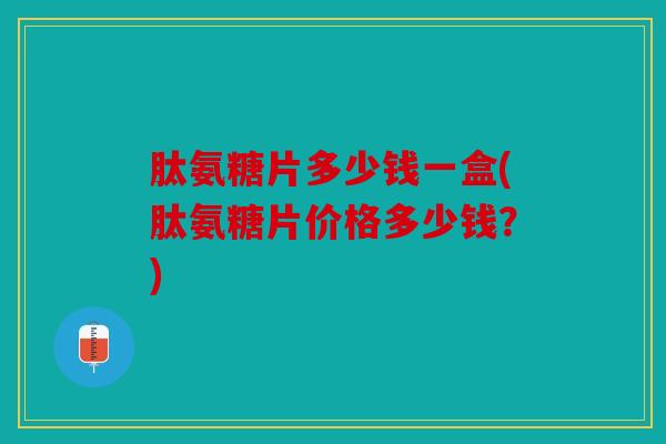 肽氨糖片多少钱一盒(肽氨糖片价格多少钱？)