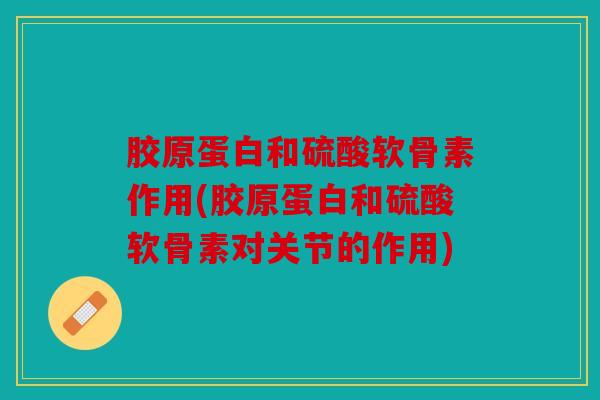 胶原蛋白和硫酸软骨素作用(胶原蛋白和硫酸软骨素对关节的作用)