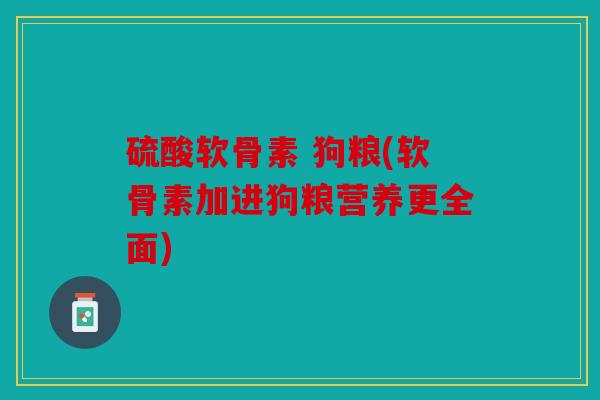 硫酸软骨素 狗粮(软骨素加进狗粮营养更全面)