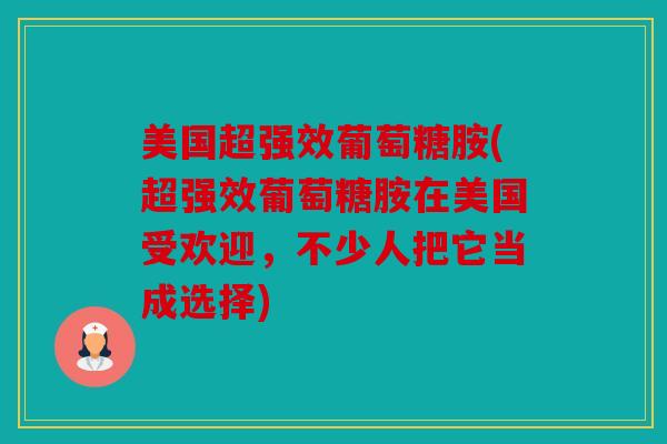 美国超强效葡萄糖胺(超强效葡萄糖胺在美国受欢迎，不少人把它当成选择)