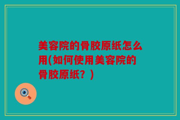 美容院的骨胶原纸怎么用(如何使用美容院的骨胶原纸？)