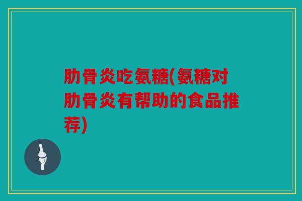 肋骨炎吃氨糖(氨糖对肋骨炎有帮助的食品推荐)