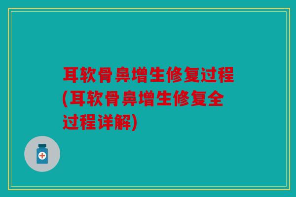 耳软骨鼻增生修复过程(耳软骨鼻增生修复全过程详解)