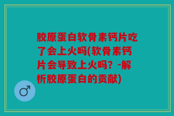 胶原蛋白软骨素钙片吃了会上火吗(软骨素钙片会导致上火吗？-解析胶原蛋白的贡献)