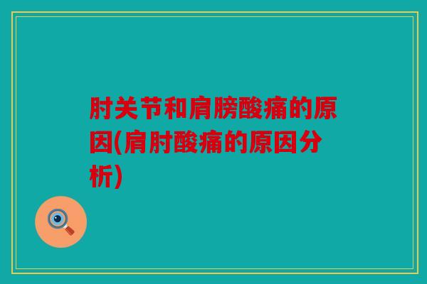 肘关节和肩膀酸痛的原因(肩肘酸痛的原因分析)