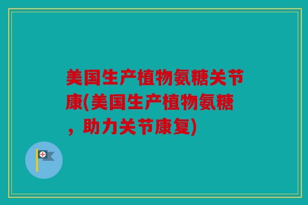 美国生产植物氨糖关节康(美国生产植物氨糖，助力关节康复)