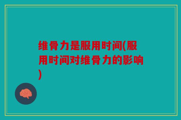 维骨力是服用时间(服用时间对维骨力的影响)