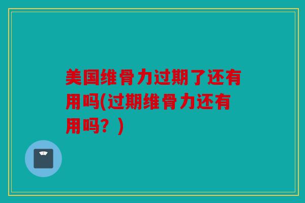 美国维骨力过期了还有用吗(过期维骨力还有用吗？)