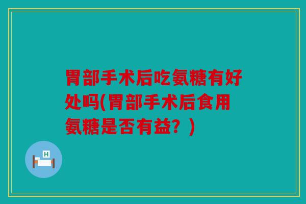 胃部手术后吃氨糖有好处吗(胃部手术后食用氨糖是否有益？)
