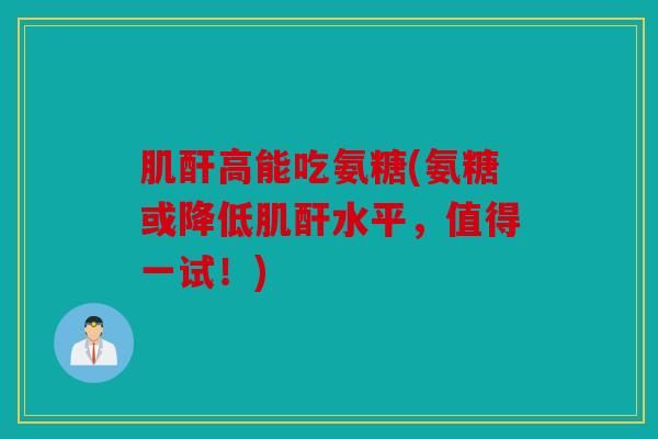 肌酐高能吃氨糖(氨糖或降低肌酐水平，值得一试！)