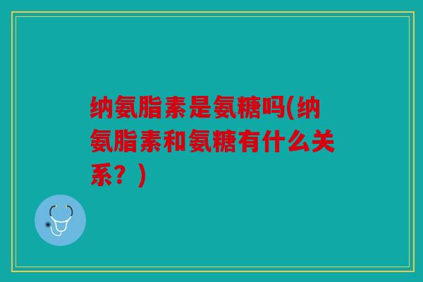 纳氨脂素是氨糖吗(纳氨脂素和氨糖有什么关系？)