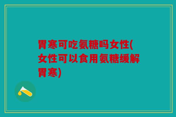 胃寒可吃氨糖吗女性(女性可以食用氨糖缓解胃寒)