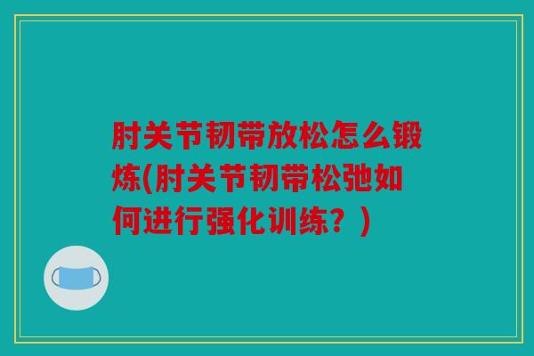 肘关节韧带放松怎么锻炼(肘关节韧带松弛如何进行强化训练？)