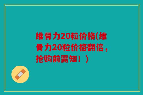 维骨力20粒价格(维骨力20粒价格翻倍，抢购前需知！)