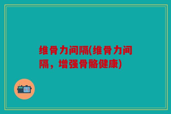 维骨力间隔(维骨力间隔，增强骨骼健康)