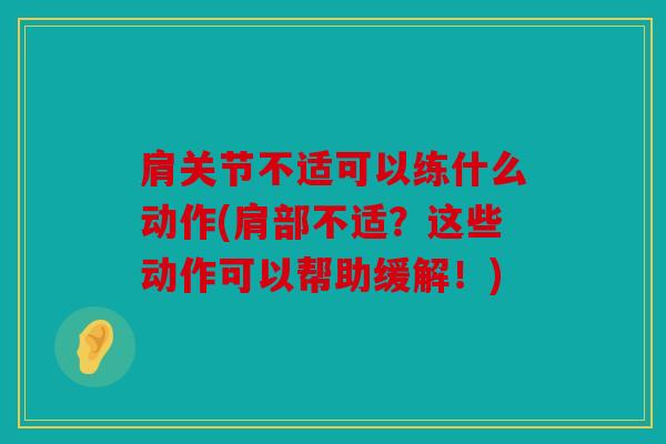 肩关节不适可以练什么动作(肩部不适？这些动作可以帮助缓解！)