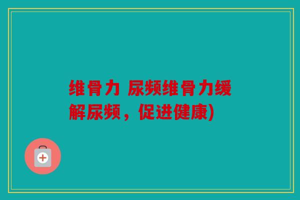 维骨力 尿频维骨力缓解尿频，促进健康)