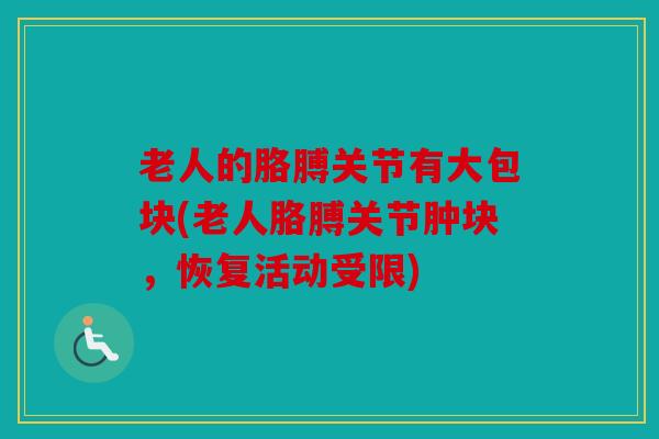 老人的胳膊关节有大包块(老人胳膊关节肿块，恢复活动受限)