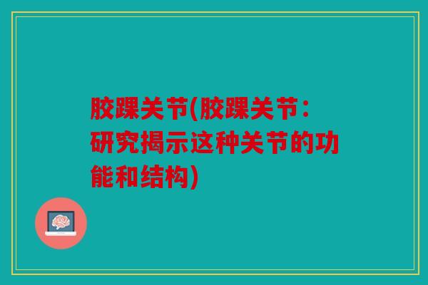 胶踝关节(胶踝关节：研究揭示这种关节的功能和结构)-第1张图片-关节骑士