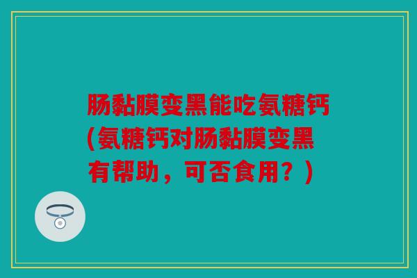 肠黏膜变黑能吃氨糖钙(氨糖钙对肠黏膜变黑有帮助，可否食用？)