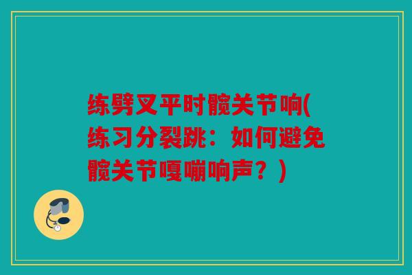 练劈叉平时髋关节响(练习分裂跳：如何避免髋关节嘎嘣响声？)