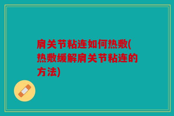 肩关节粘连如何热敷(热敷缓解肩关节粘连的方法)