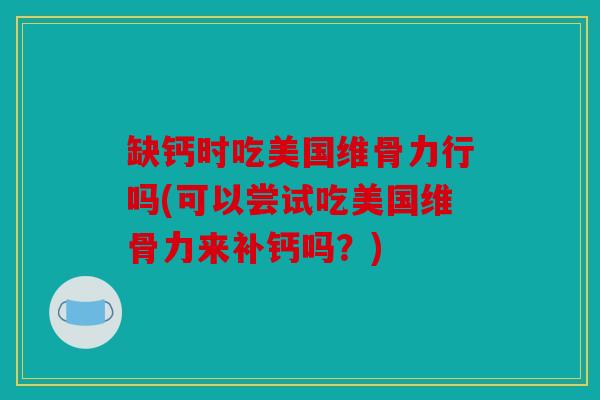 缺钙时吃美国维骨力行吗(可以尝试吃美国维骨力来补钙吗？)